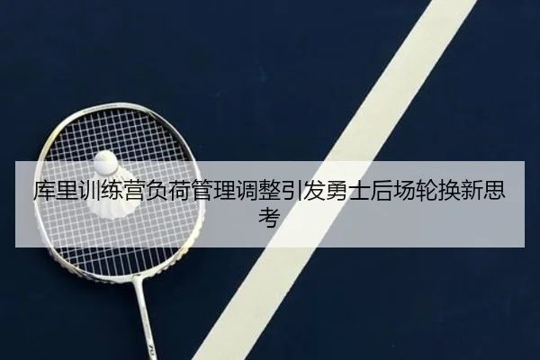库里训练营负荷管理调整引发勇士后场轮换新思考