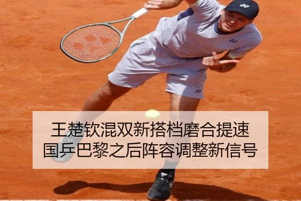 王楚钦混双新搭档磨合提速 国乒巴黎之后阵容调整新信号